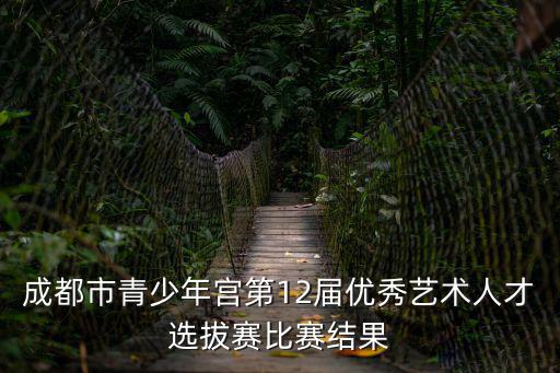 成都市青少年宮第12屆優(yōu)秀藝術(shù)人才選拔賽比賽結(jié)果