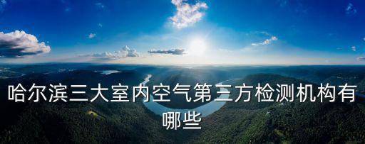 哈爾濱三大室內(nèi)空氣第三方檢測(cè)機(jī)構(gòu)有哪些