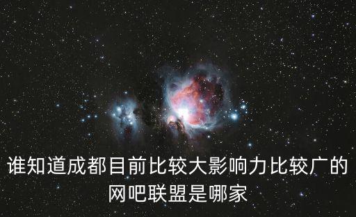 誰知道成都目前比較大影響力比較廣的網吧聯盟是哪家