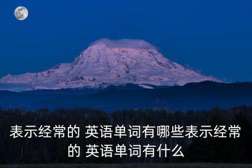 表示經常的 英語單詞有哪些表示經常的 英語單詞有什么