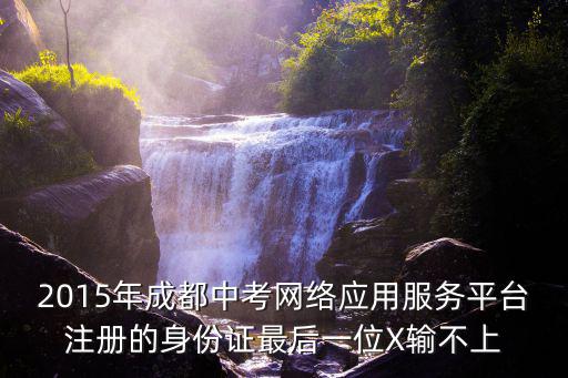2015年成都中考網(wǎng)絡(luò)應(yīng)用服務(wù)平臺(tái)注冊(cè)的身份證最后一位X輸不上