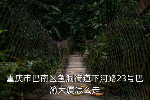 重慶市巴南區魚洞街道下河路23號巴渝大廈怎么走