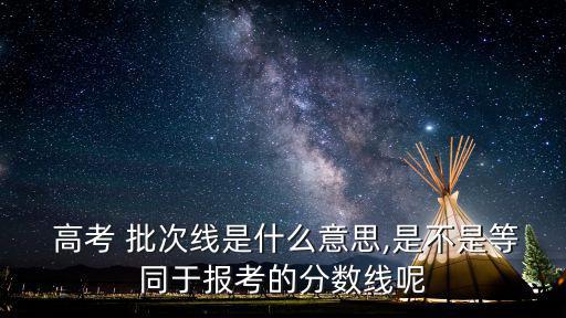  高考 批次線是什么意思,是不是等同于報(bào)考的分?jǐn)?shù)線呢