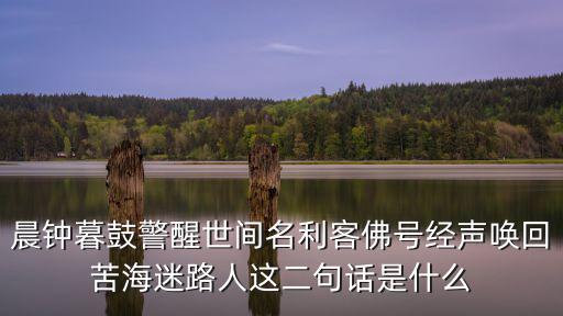 晨鐘暮鼓的意思，晨鐘暮鼓警醒世間名利客佛號經聲喚回苦海迷路人這二句話是什么