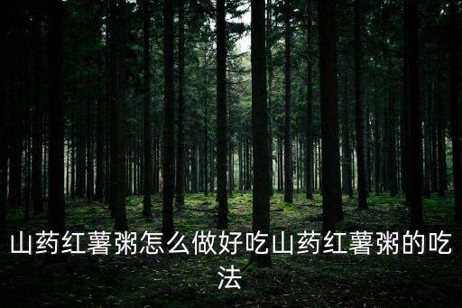 紅薯山藥粥，山藥紅薯粥怎么做好吃山藥紅薯粥的吃法