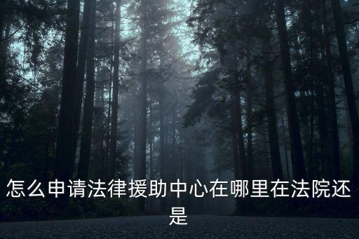 怎么申請法律援助中心在哪里在法院還是