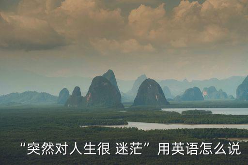 迷茫的英文,英漢翻譯:生活、生計、生命、終身，生命: