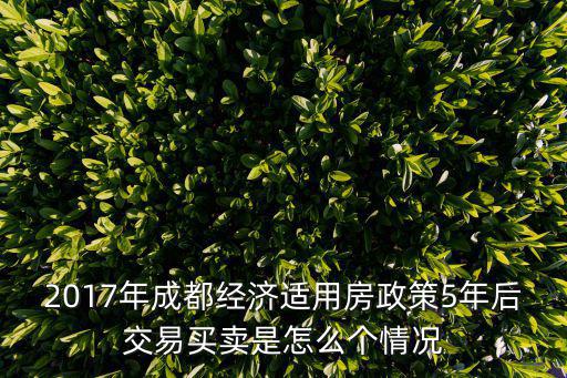 2017年成都經濟適用房政策5年后交易買賣是怎么個情況
