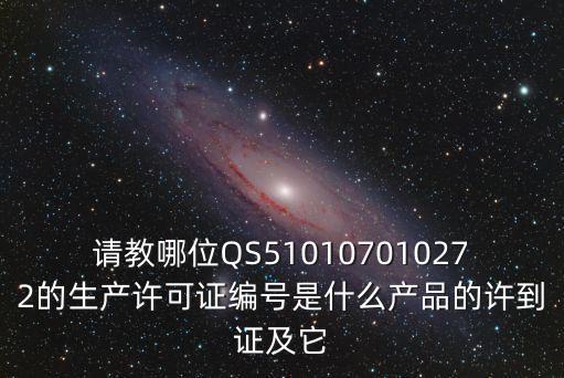 請(qǐng)教哪位QS510107010272的生產(chǎn)許可證編號(hào)是什么產(chǎn)品的許到證及它