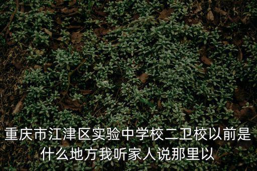 重慶市江津區(qū)實(shí)驗(yàn)中學(xué)校二衛(wèi)校以前是什么地方我聽家人說那里以