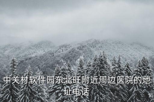 中關村軟件園東北旺附近周邊醫院的地址電話