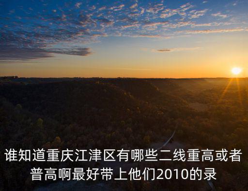 誰知道重慶江津區有哪些二線重高或者普高啊最好帶上他們2010的錄