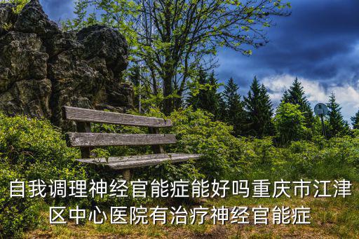 自我調理神經(jīng)官能癥能好嗎重慶市江津區(qū)中心醫(yī)院有治療神經(jīng)官能癥