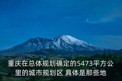 重慶在總體規(guī)劃確定的5473平方公里的城市規(guī)劃區(qū) 具體是那些地