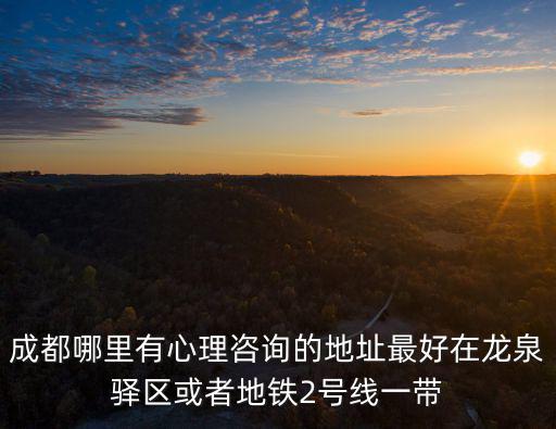 成都哪里有心理咨詢的地址最好在龍泉驛區或者地鐵2號線一帶