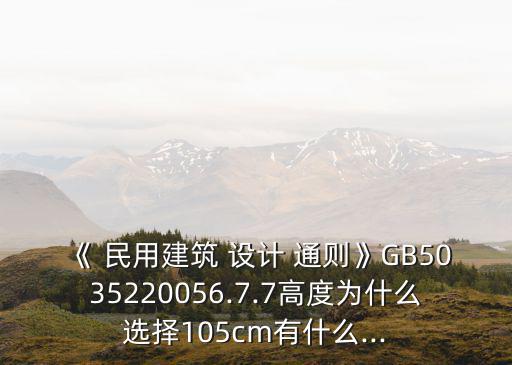 《 民用建筑 設(shè)計 通則》GB5035220056.7.7高度為什么選擇105cm有什么...