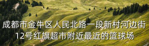 成都市金牛區人民北路一段新村河邊街12號紅旗超市附近最近的籃球場