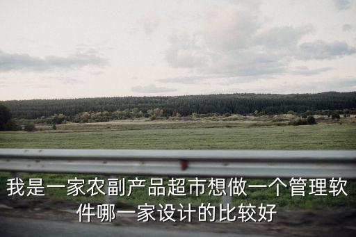 我是一家農(nóng)副產(chǎn)品超市想做一個(gè)管理軟件哪一家設(shè)計(jì)的比較好