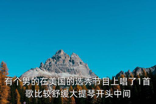 有個(gè)男的在美國(guó)的選秀節(jié)目上唱了1首歌比較舒緩大提琴開頭中間