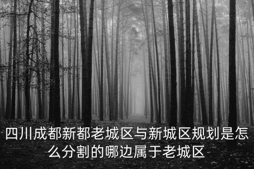 四川成都新都老城區與新城區規劃是怎么分割的哪邊屬于老城區