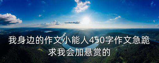 我身邊的作文小能人450字作文急跪求我會加懸賞的