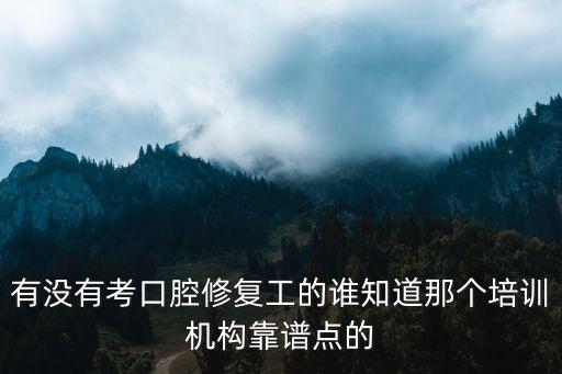有沒有考口腔修復工的誰知道那個培訓機構靠譜點的