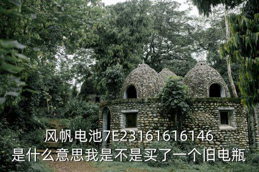 蘭香湖壹號廢了，風帆電池7E23161616146是什么意思我是不是買了一個舊電瓶