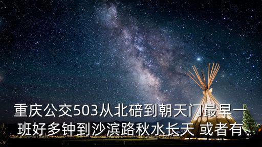 重慶公交503從北碚到朝天門最早一班好多鐘到沙濱路秋水長天 或者有