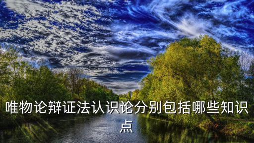 唯物論辯證法認識論分別包括哪些知識點