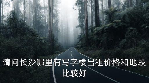 請(qǐng)問(wèn)長(zhǎng)沙哪里有寫(xiě)字樓出租價(jià)格和地段比較好