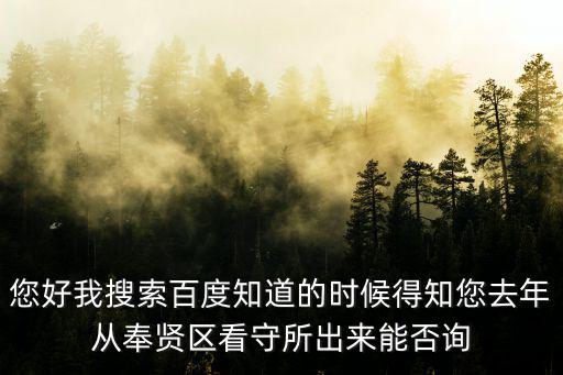 您好我搜索百度知道的時(shí)候得知您去年從奉賢區(qū)看守所出來能否詢