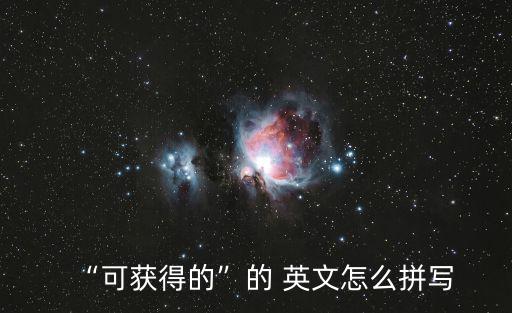 “可獲得的”的 英文怎么拼寫
