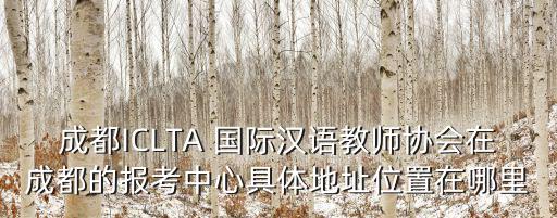 成都ICLTA 國際漢語教師協會在成都的報考中心具體地址位置在哪里