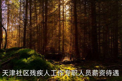 天津市街鎮社區殘疾人專職委員，天津社區殘疾人工作專職人員薪資待遇
