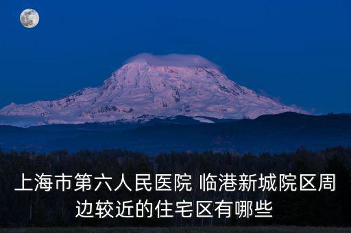 上海滴水湖房價，上海市第六人民醫院 臨港新城院區周邊較近的住宅區有哪些