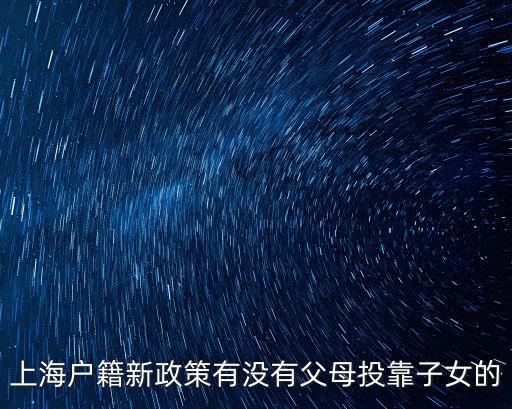 上海戶口落戶政策2021投靠，上海戶籍新政策有沒有父母投靠子女的