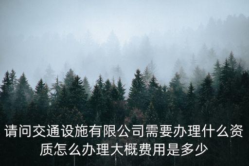 請問交通設施有限公司需要辦理什么資質怎么辦理大概費用是多少