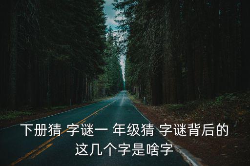 下冊猜 字謎一 年級猜 字謎背后的這幾個字是啥字