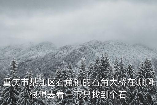 重慶市綦江區石角鎮的石角大橋在哪啊很想去看一下只找到個石