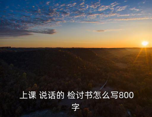  上課 說話的 檢討書怎么寫800字