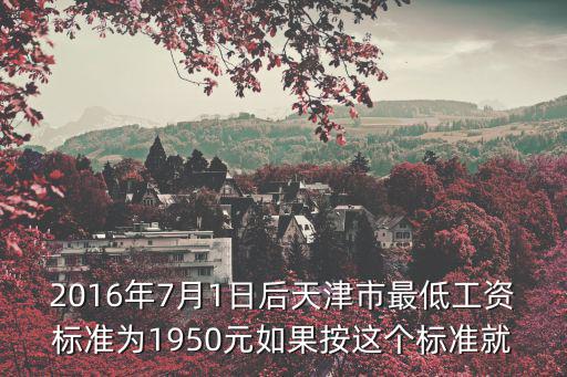 2016年7月1日后天津市最低工資標(biāo)準(zhǔn)為1950元如果按這個(gè)標(biāo)準(zhǔn)就
