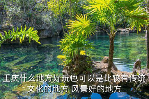 重慶什么地方好玩也可以是比較有傳統文化的地方 風景好的地方
