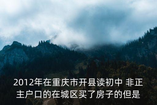 2012年在重慶市開縣讀初中 非正主戶口的在城區買了房子的但是