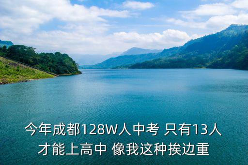 今年成都128W人中考 只有13人才能上高中 像我這種挨邊重