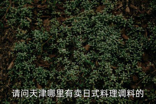 天津市上悅調味品，請問天津哪里有賣日式料理調料的