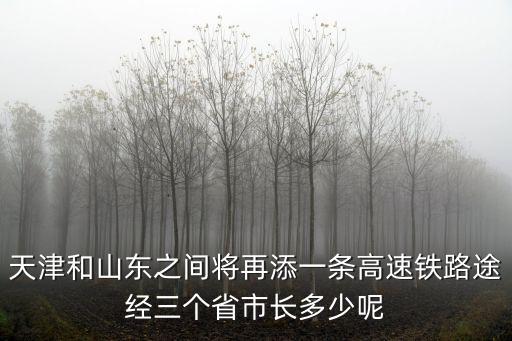 天津和山東之間將再添一條高速鐵路途經三個省市長多少呢