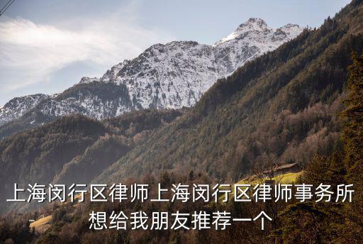 上海閔行區律師上海閔行區律師事務所想給我朋友推薦一個