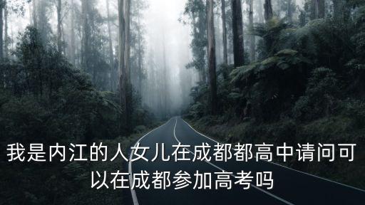 成都市外地生高考，我是內江的人女兒在成都都高中請問可以在成都參加高考嗎