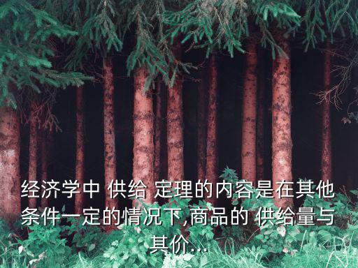 經濟學中 供給 定理的內容是在其他條件一定的情況下,商品的 供給量與其價...