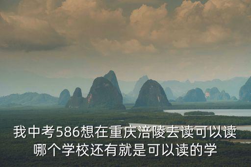 我中考586想在重慶涪陵去讀可以讀哪個學校還有就是可以讀的學